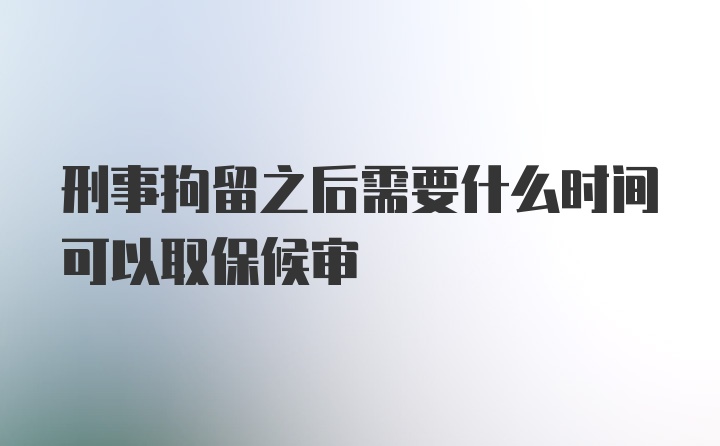 刑事拘留之后需要什么时间可以取保候审