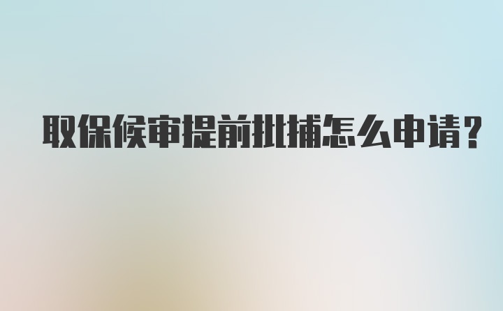 取保候审提前批捕怎么申请？