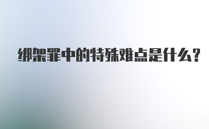 绑架罪中的特殊难点是什么?