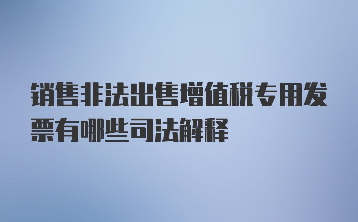 销售非法出售增值税专用发票有哪些司法解释