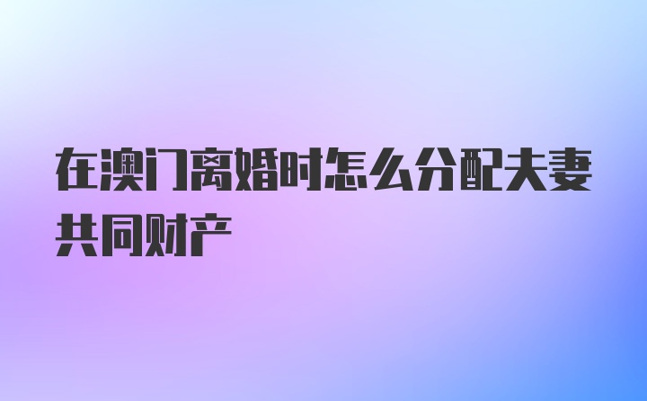 在澳门离婚时怎么分配夫妻共同财产