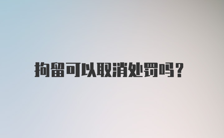 拘留可以取消处罚吗？