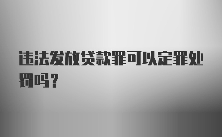 违法发放贷款罪可以定罪处罚吗？