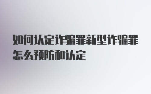 如何认定诈骗罪新型诈骗罪怎么预防和认定