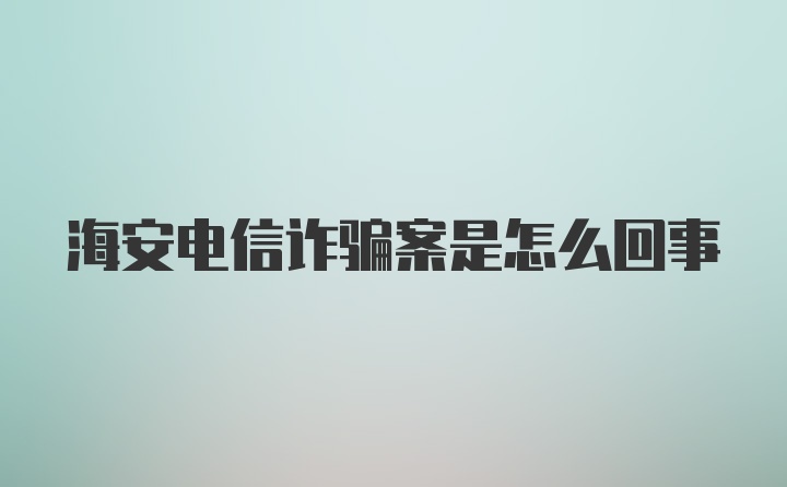 海安电信诈骗案是怎么回事