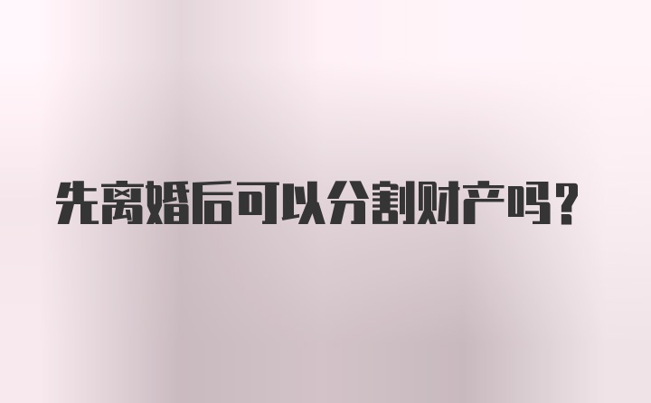 先离婚后可以分割财产吗?