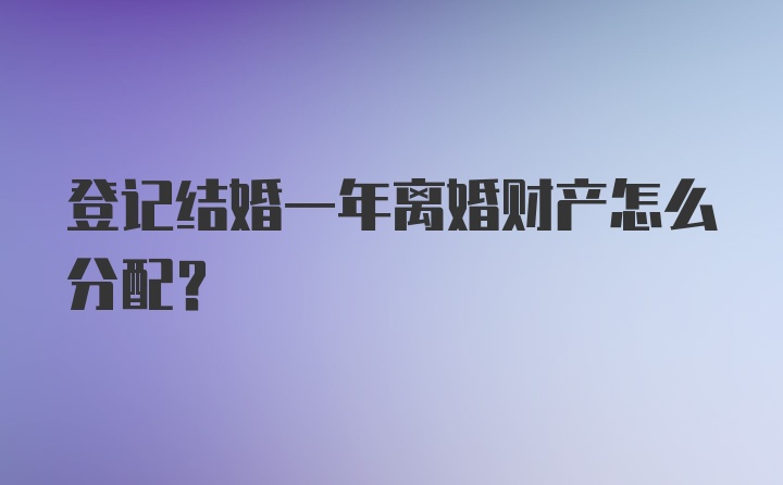 登记结婚一年离婚财产怎么分配？