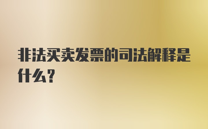 非法买卖发票的司法解释是什么？