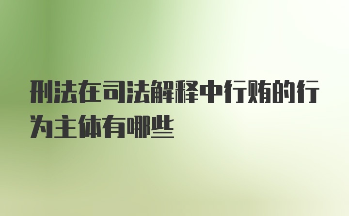 刑法在司法解释中行贿的行为主体有哪些