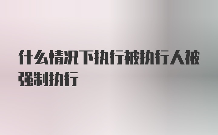 什么情况下执行被执行人被强制执行