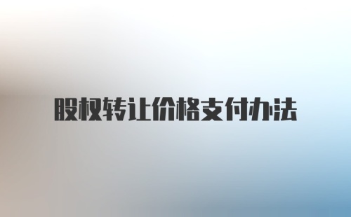 股权转让价格支付办法