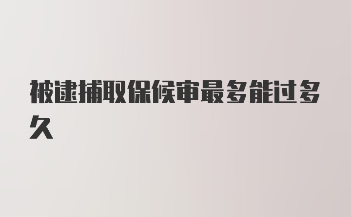 被逮捕取保候审最多能过多久