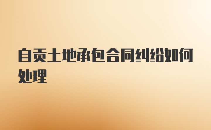 自贡土地承包合同纠纷如何处理