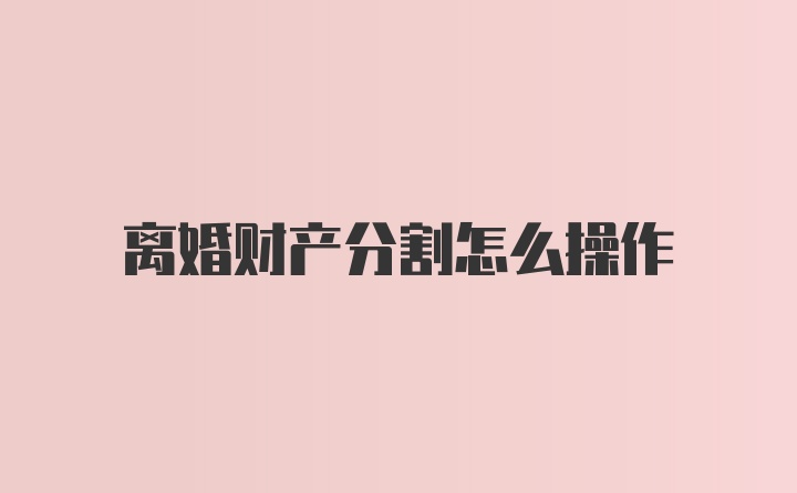 离婚财产分割怎么操作