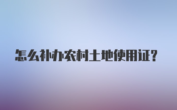 怎么补办农村土地使用证？