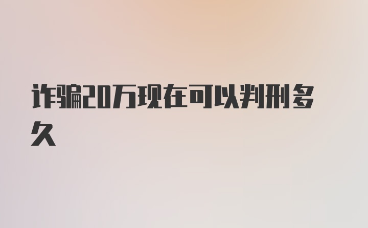 诈骗20万现在可以判刑多久