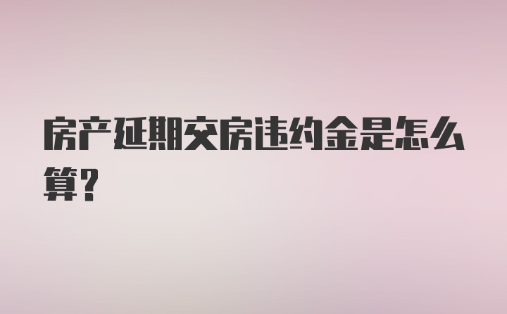 房产延期交房违约金是怎么算？