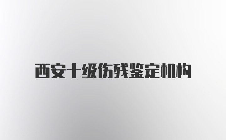 西安十级伤残鉴定机构