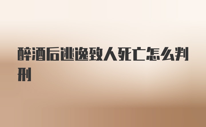 醉酒后逃逸致人死亡怎么判刑