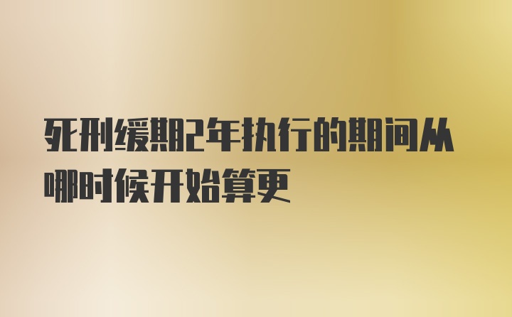 死刑缓期2年执行的期间从哪时候开始算更