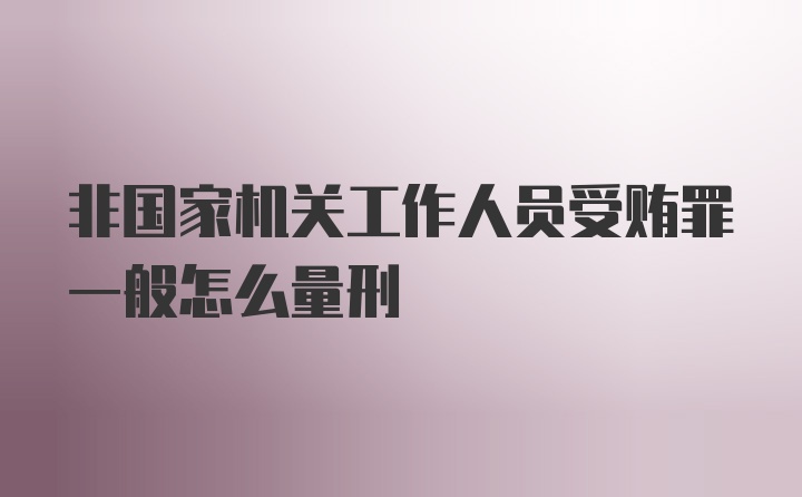 非国家机关工作人员受贿罪一般怎么量刑