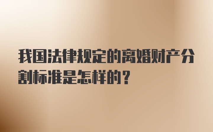 我国法律规定的离婚财产分割标准是怎样的？