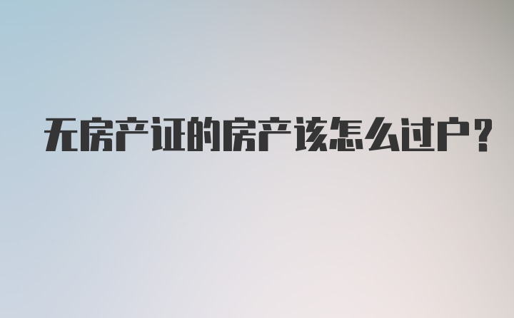 无房产证的房产该怎么过户？