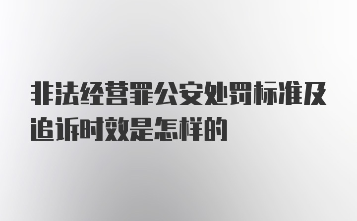 非法经营罪公安处罚标准及追诉时效是怎样的