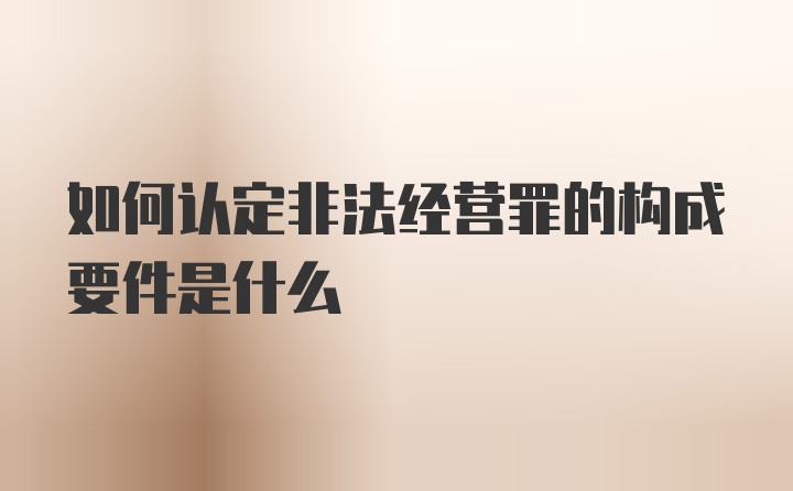 如何认定非法经营罪的构成要件是什么