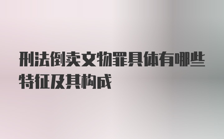 刑法倒卖文物罪具体有哪些特征及其构成