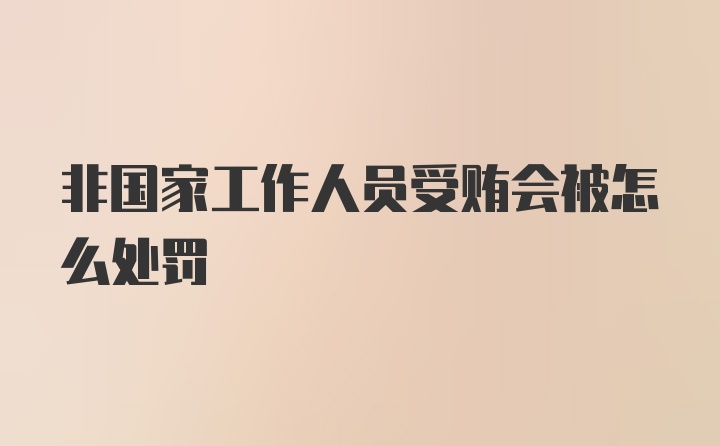 非国家工作人员受贿会被怎么处罚