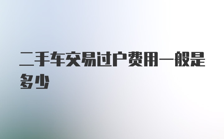 二手车交易过户费用一般是多少