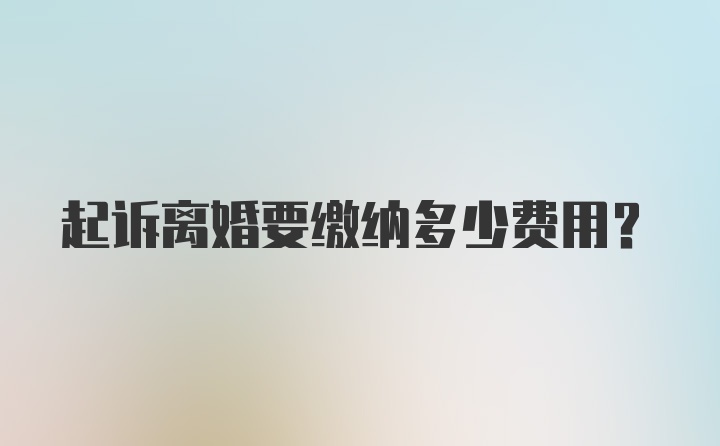 起诉离婚要缴纳多少费用？