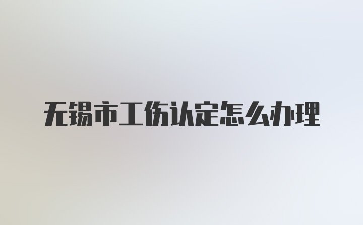 无锡市工伤认定怎么办理