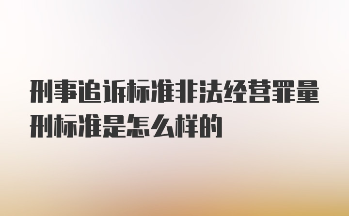 刑事追诉标准非法经营罪量刑标准是怎么样的