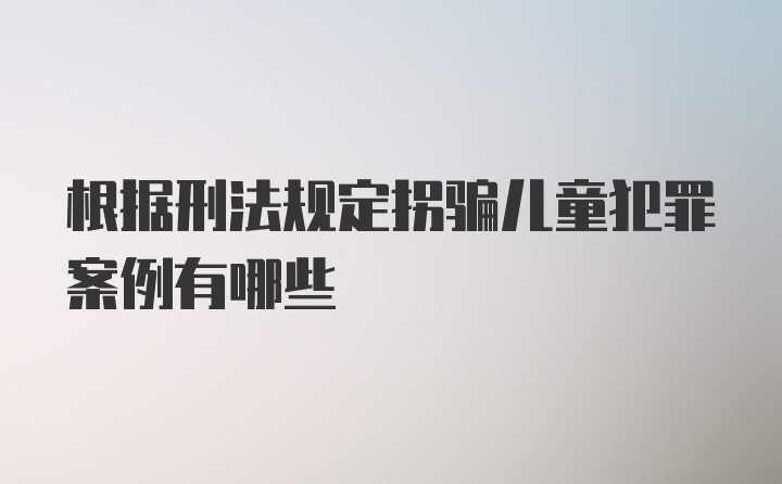 根据刑法规定拐骗儿童犯罪案例有哪些