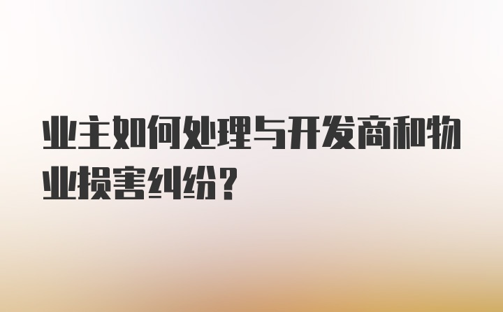 业主如何处理与开发商和物业损害纠纷？