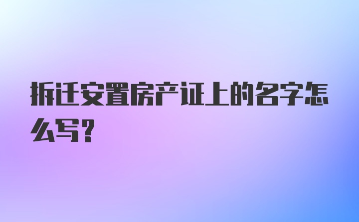 拆迁安置房产证上的名字怎么写？