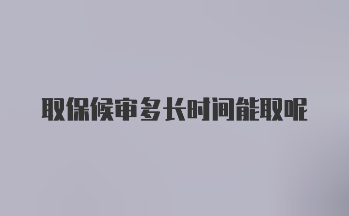 取保候审多长时间能取呢