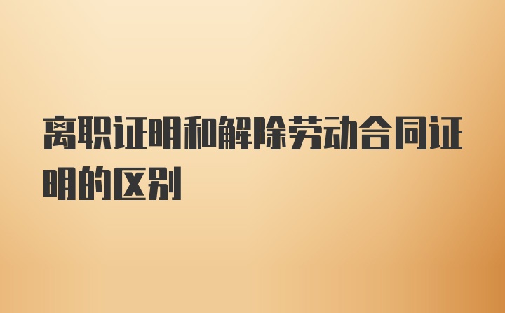 离职证明和解除劳动合同证明的区别