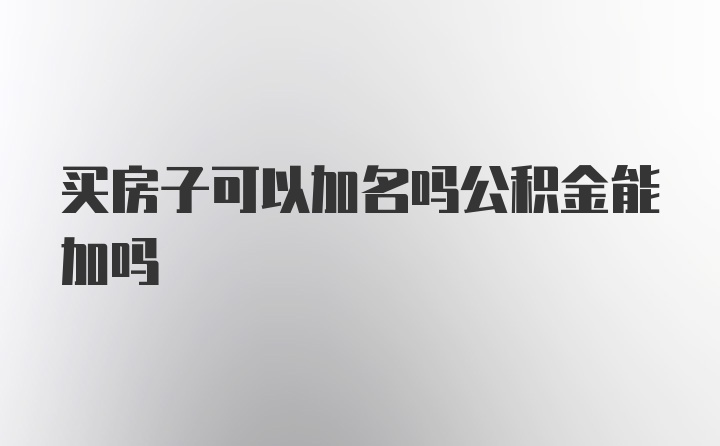 买房子可以加名吗公积金能加吗