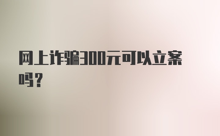 网上诈骗300元可以立案吗？