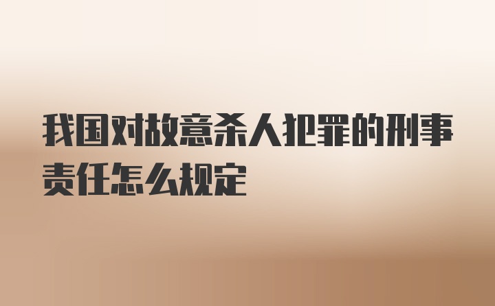 我国对故意杀人犯罪的刑事责任怎么规定