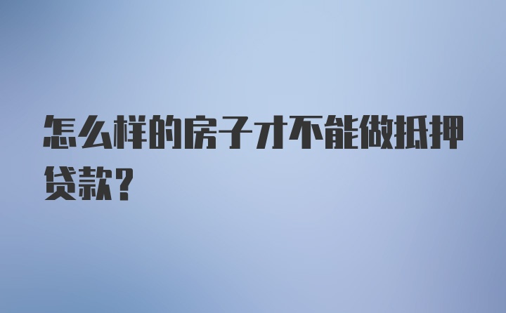 怎么样的房子才不能做抵押贷款？