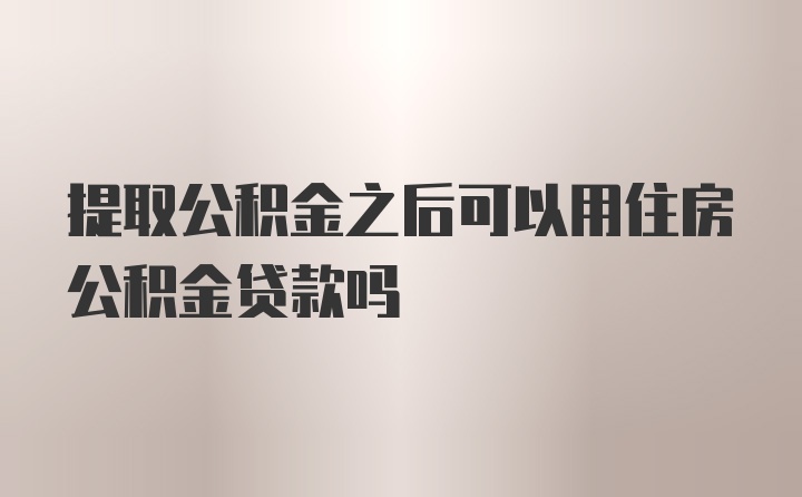 提取公积金之后可以用住房公积金贷款吗