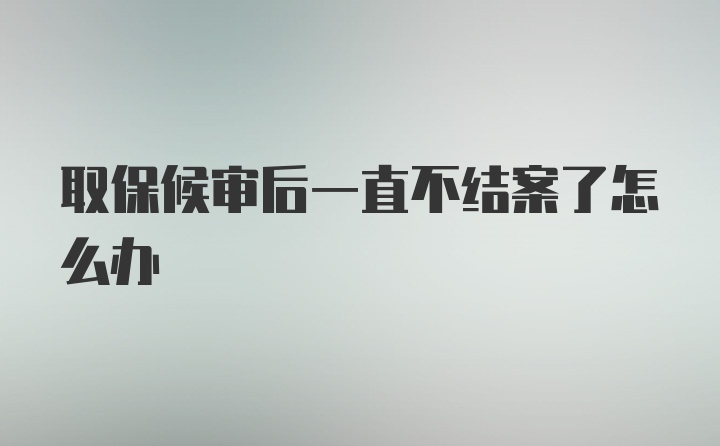 取保候审后一直不结案了怎么办