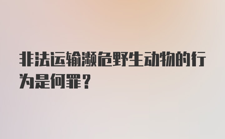 非法运输濒危野生动物的行为是何罪？