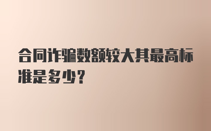 合同诈骗数额较大其最高标准是多少？