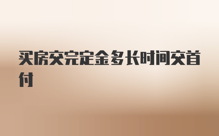 买房交完定金多长时间交首付