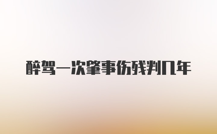 醉驾一次肇事伤残判几年